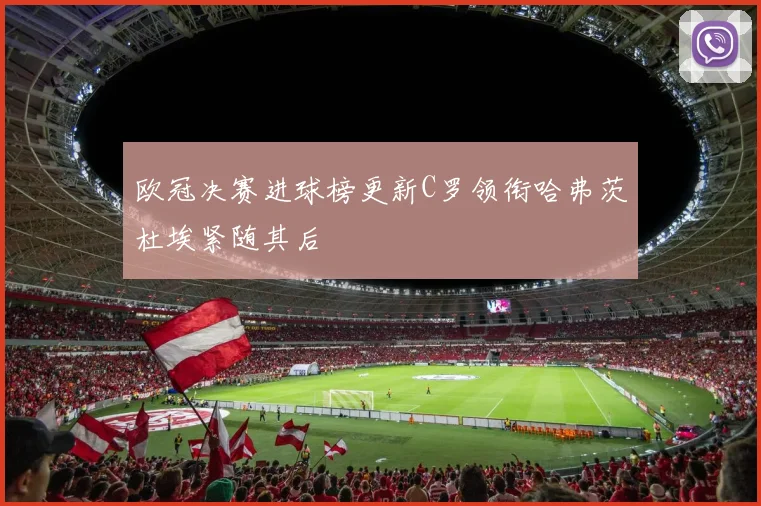 欧冠决赛进球榜更新C罗领衔哈弗茨杜埃紧随其后
