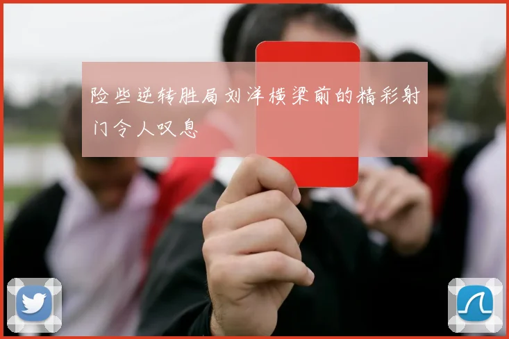 险些逆转胜局刘洋横梁前的精彩射门令人叹息
