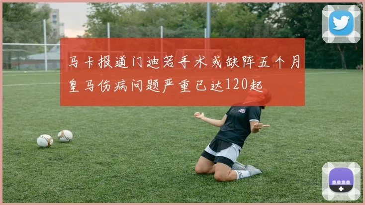 马卡报道门迪若手术或缺阵五个月皇马伤病问题严重已达120起
