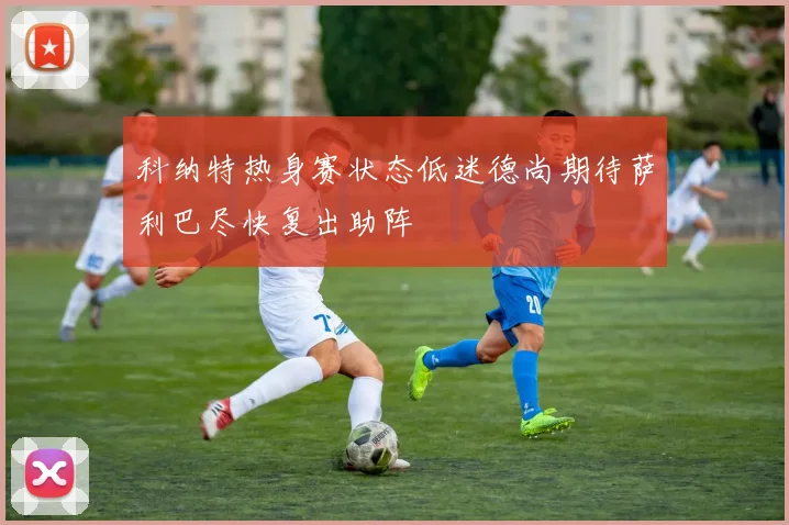 科纳特热身赛状态低迷德尚期待萨利巴尽快复出助阵