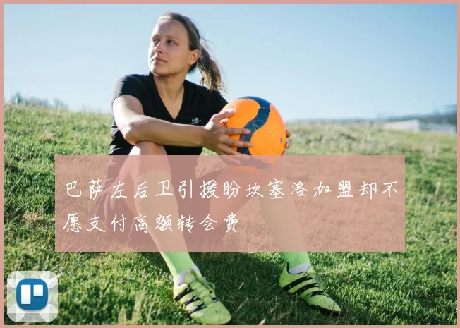 巴萨左后卫引援盼坎塞洛加盟却不愿支付高额转会费