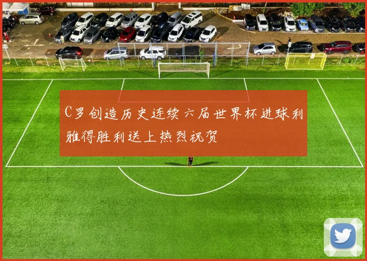 C罗创造历史连续六届世界杯进球利雅得胜利送上热烈祝贺