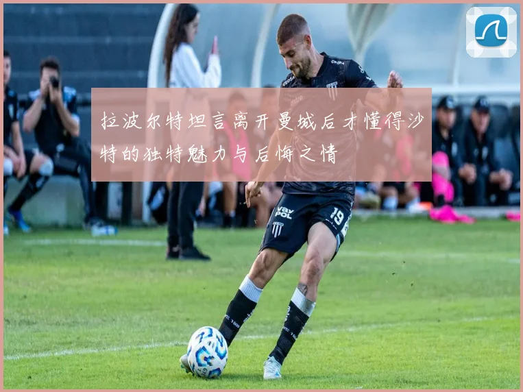 拉波尔特坦言离开曼城后才懂得沙特的独特魅力与后悔之情