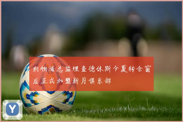 利物浦总监理查德休斯今夏转会窗后正式加盟新月俱乐部