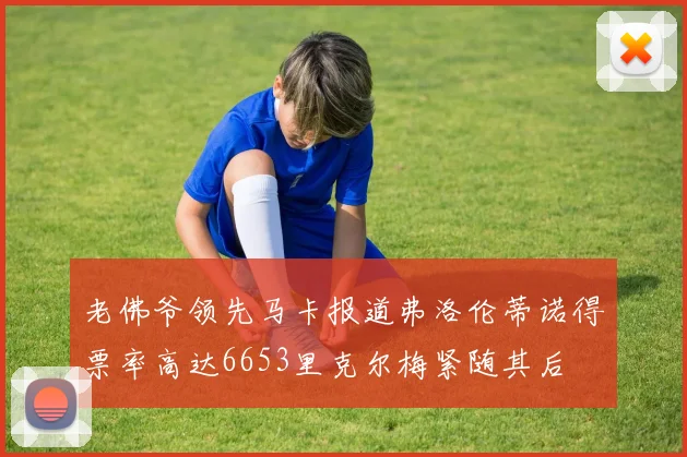 老佛爷领先马卡报道弗洛伦蒂诺得票率高达6653里克尔梅紧随其后