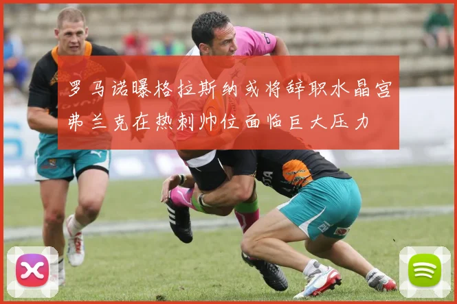 罗马诺曝格拉斯纳或将辞职水晶宫弗兰克在热刺帅位面临巨大压力
