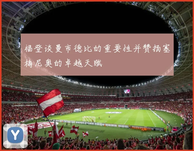 福登谈曼市德比的重要性并赞扬塞梅尼奥的卓越天赋