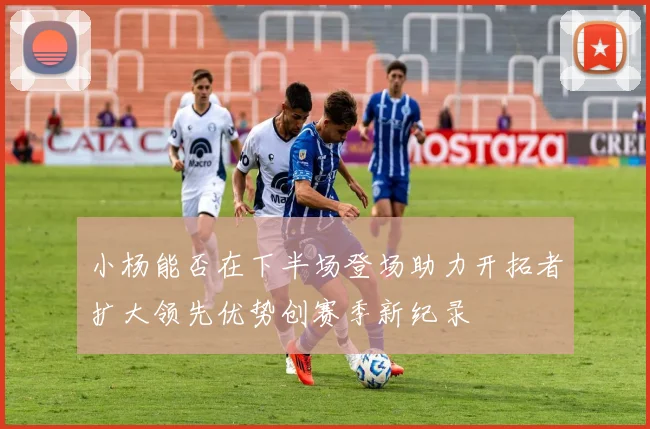 小杨能否在下半场登场助力开拓者扩大领先优势创赛季新纪录