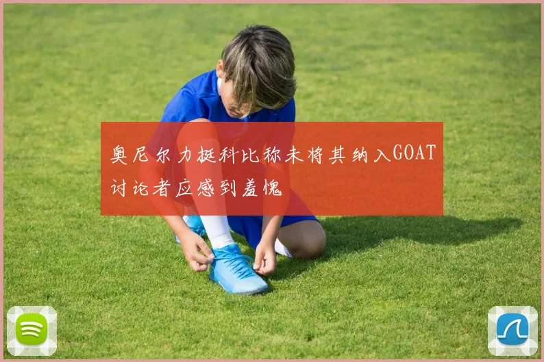 奥尼尔力挺科比称未将其纳入GOAT讨论者应感到羞愧