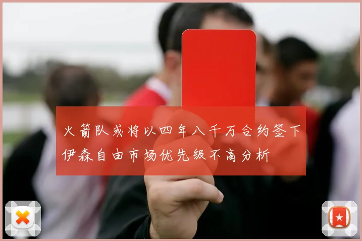 火箭队或将以四年八千万合约签下伊森自由市场优先级不高分析