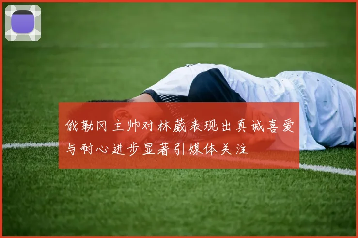 俄勒冈主帅对林葳表现出真诚喜爱与耐心进步显著引媒体关注