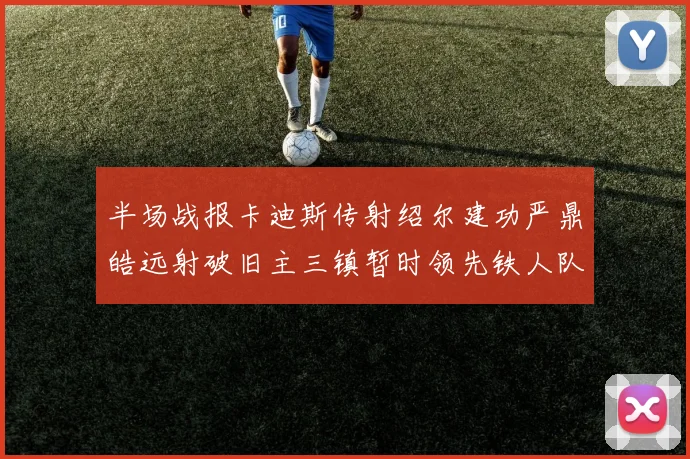 半场战报卡迪斯传射绍尔建功严鼎皓远射破旧主三镇暂时领先铁人队