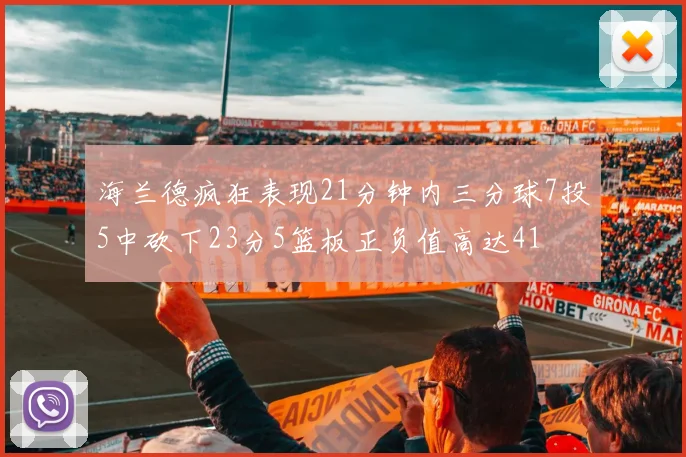 海兰德疯狂表现21分钟内三分球7投5中砍下23分5篮板正负值高达41
