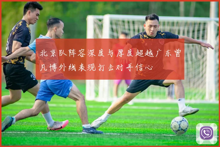 北京队阵容深度与厚度超越广东曾凡博外线表现打击对手信心