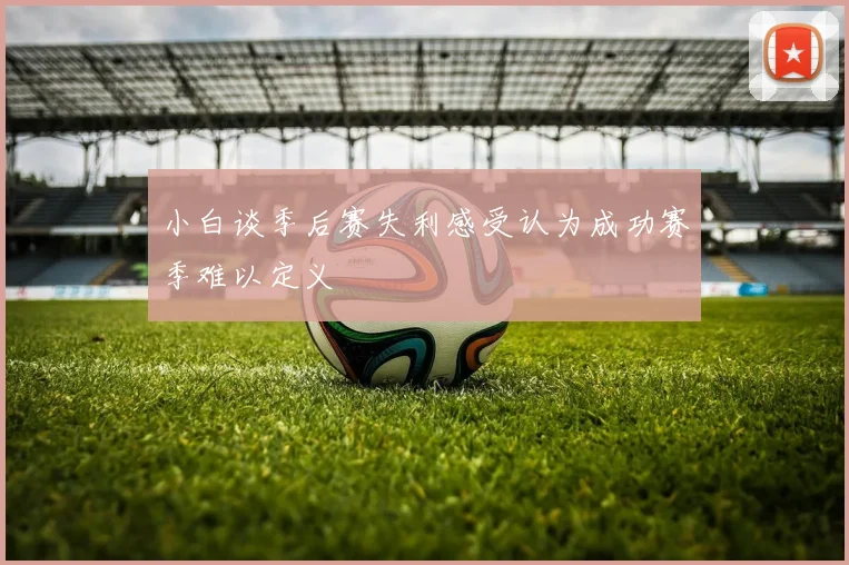 小白谈季后赛失利感受认为成功赛季难以定义