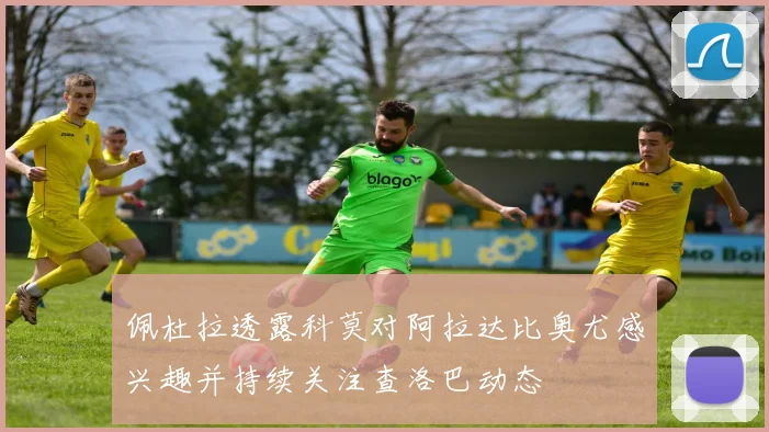 佩杜拉透露科莫对阿拉达比奥尤感兴趣并持续关注查洛巴动态