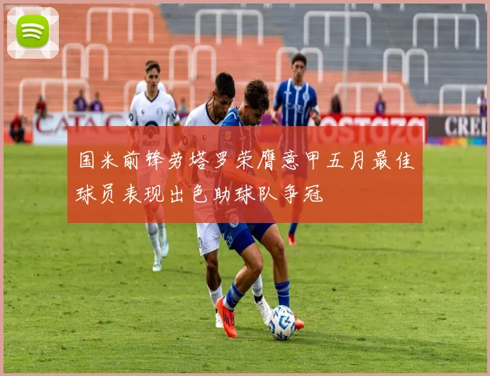 国米前锋劳塔罗荣膺意甲五月最佳球员表现出色助球队争冠