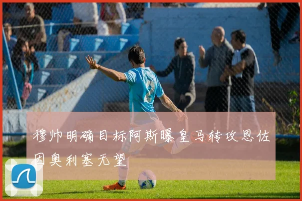 穆帅明确目标阿斯曝皇马转攻恩佐因奥利塞无望