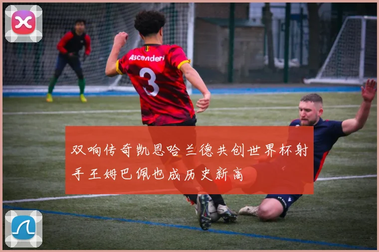 双响传奇凯恩哈兰德共创世界杯射手王姆巴佩也成历史新高
