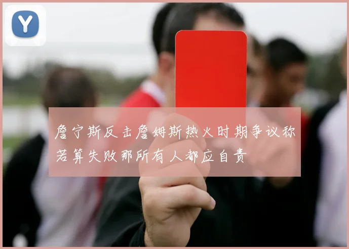 詹宁斯反击詹姆斯热火时期争议称若算失败那所有人都应自责