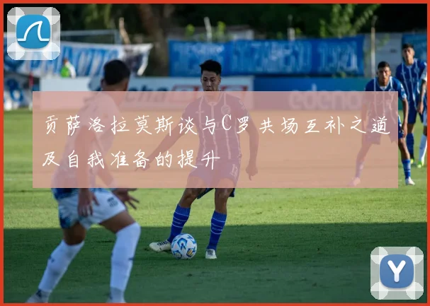 贡萨洛拉莫斯谈与C罗共场互补之道及自我准备的提升