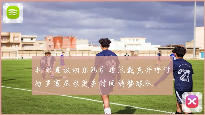 科尔建议切尔西引进范戴克并呼吁给罗塞尼尔更多时间调整球队