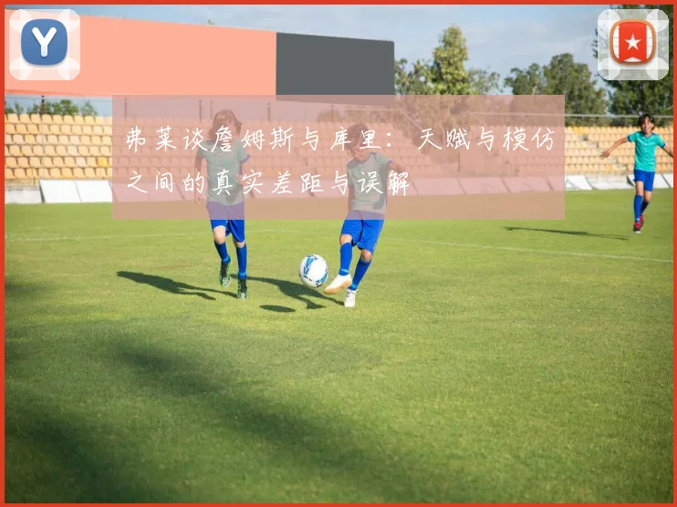 弗莱谈詹姆斯与库里：天赋与模仿之间的真实差距与误解