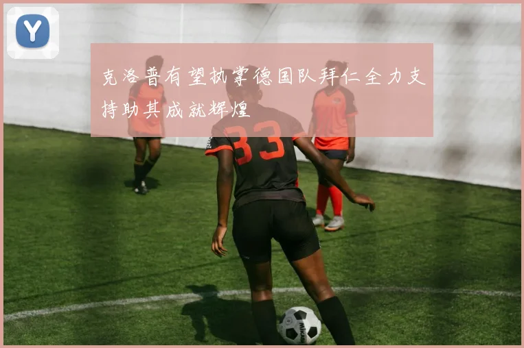 克洛普有望执掌德国队拜仁全力支持助其成就辉煌