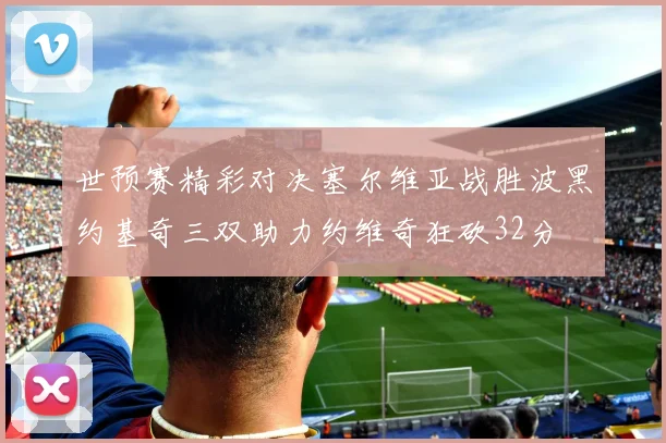 世预赛精彩对决塞尔维亚战胜波黑约基奇三双助力约维奇狂砍32分