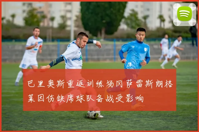 巴里奥斯重返训练场冈萨雷斯朗格莱因伤缺席球队备战受影响