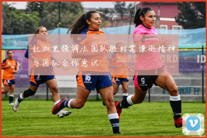 杜加里强调法国队胜利需谦逊精神与团队合作意识