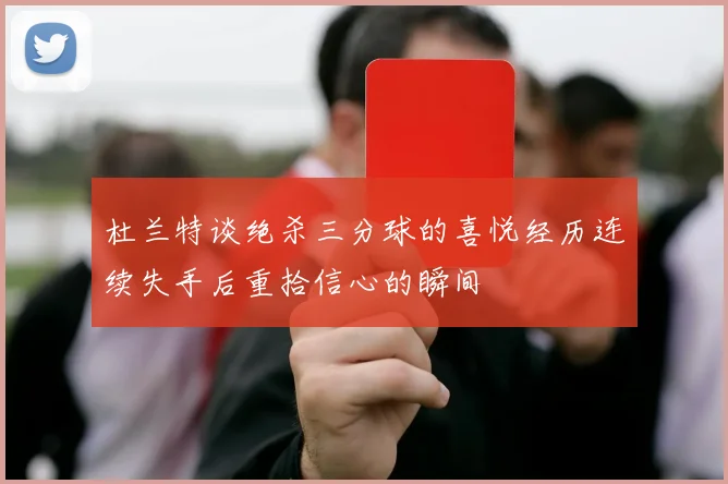 杜兰特谈绝杀三分球的喜悦经历连续失手后重拾信心的瞬间