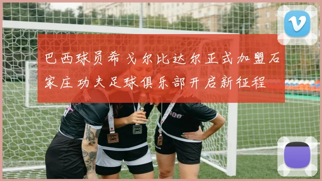 巴西球员希戈尔比达尔正式加盟石家庄功夫足球俱乐部开启新征程