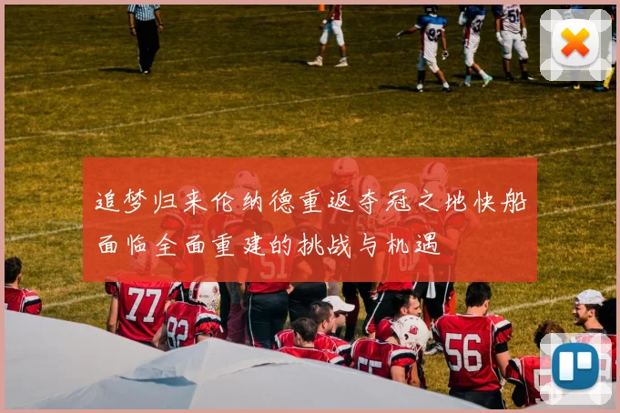 追梦归来伦纳德重返夺冠之地快船面临全面重建的挑战与机遇